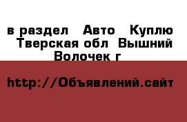  в раздел : Авто » Куплю . Тверская обл.,Вышний Волочек г.